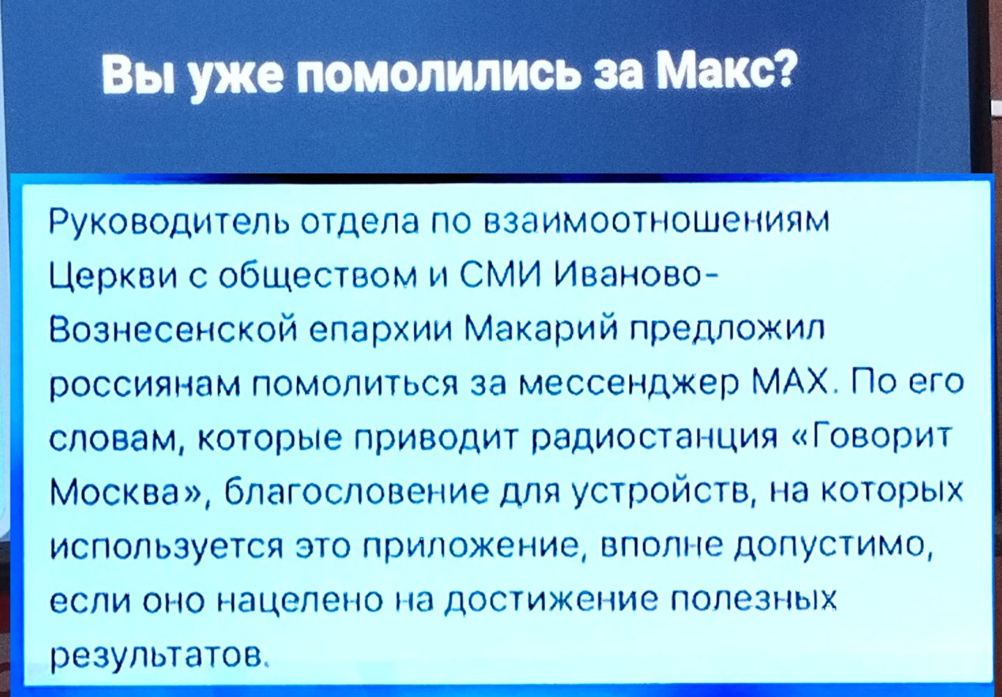 Вы уже помолились за Макс?
Руководитель отдела по взаимоотношениям Церкви с обществом и СМИ Иваново-Вознесенской епархии Макарий предложил россиянам помолиться за мессенджер MAX. По его словам, которые приводит радиостанция «Говорит Москва», благословение для устройств, на которых используется это приложение, вполне допустимо, если оно нацелено на