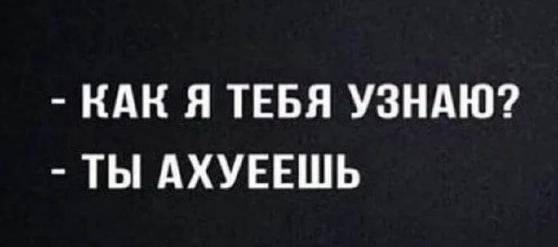 - КАК Я ТЕБЯ УЗНАЮ?
- ТЫ АХУЕЕШЬ