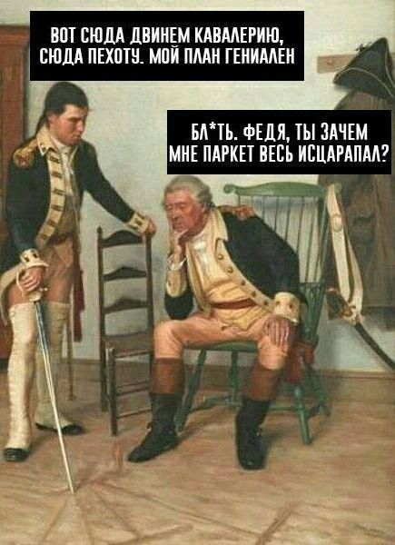 ВОТ СЮДА ДВИНЕМ КАВАЛЕРИЮ, СЮДА ПЕХОТУ. МОЙ ПЛАН ГЕНИАЛЕН. БЛ*ТЬ. ФЕДЯ, ТЫ ЗАЧЕМ МНЕ ПАРКЕТ ВЕСЬ ИСЦАРАПАЛ?