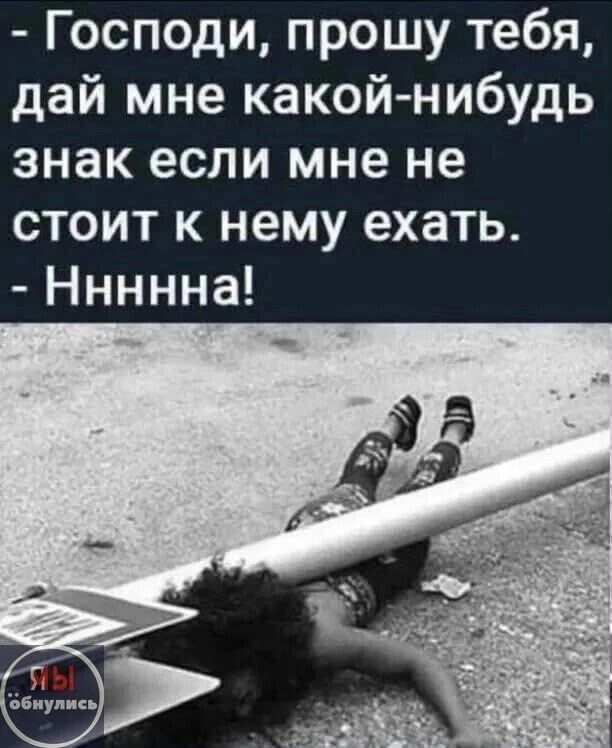 - Господи, прошу тебя, дай мне какой-нибудь знак если мне не стоит к нему ехать. - Нннна!