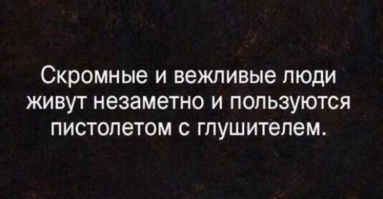 Скромные и вежливые люди живут незаметно и пользуются пистолетом с глушителем.