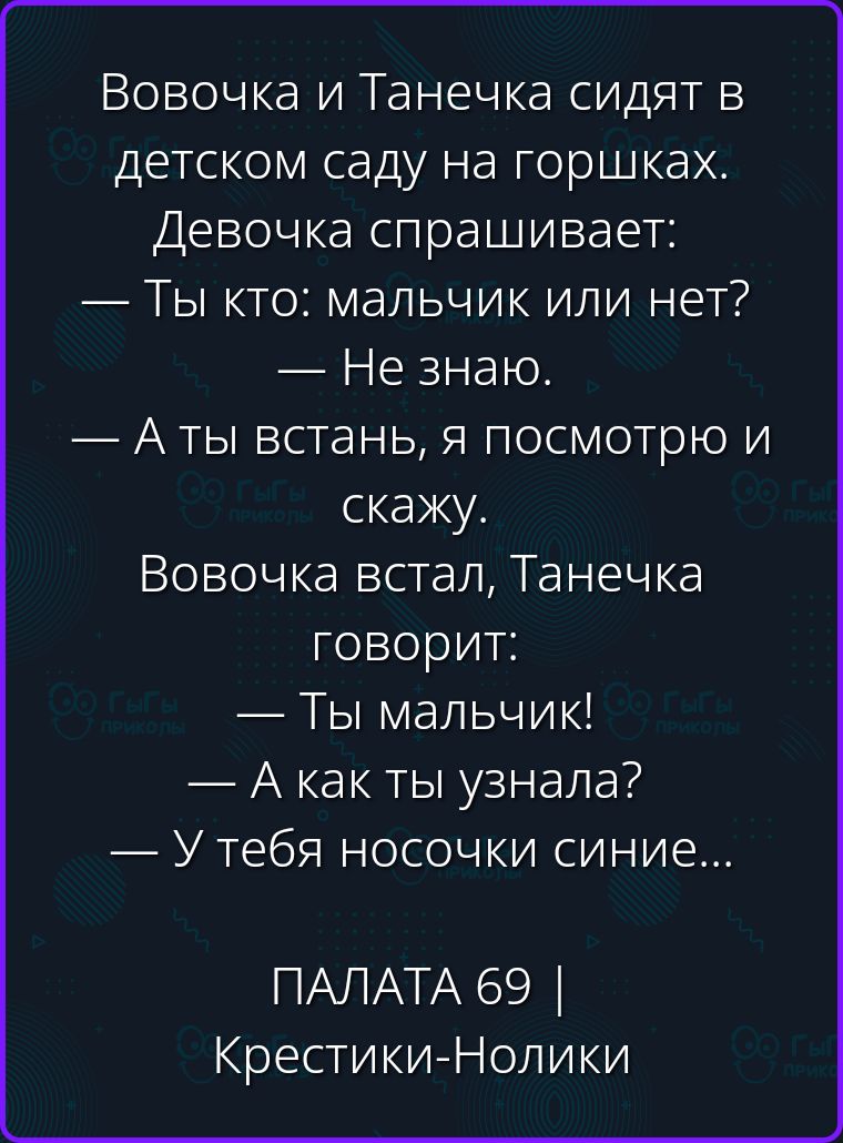Вовочка и Танечка сидят в детском саду на горшках. Девочка спрашивает: — Ты кто: мальчик или нет? — Не знаю. — А ты встань, я посмотрю и скажу. Вовочка встал, Танечка говорит: — Ты мальчик! — А как ты узнала? — У тебя носочки синие... ПАЛАТА 69 | Крестики-Нолики