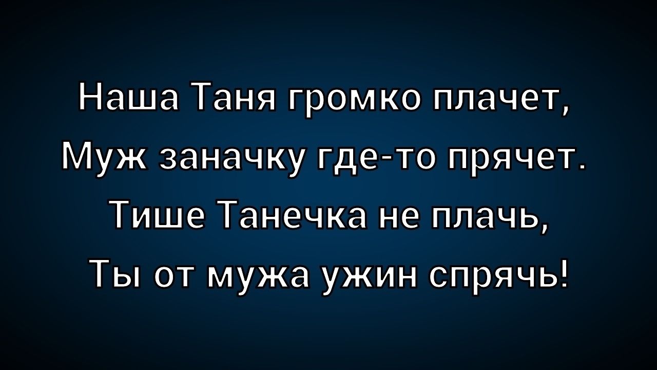 Наша Таня громко плачет, Муж заначку где-то прячет. Тише Танечка не плачь, Ты от мужа ужин спрячь!