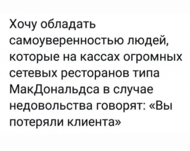 Хочу обладать самоуверенностью людей, которые на кассах огромных сетевых ресторанов типа МакДональдс в случае недовольства говорят: «Вы потеряли клиента»