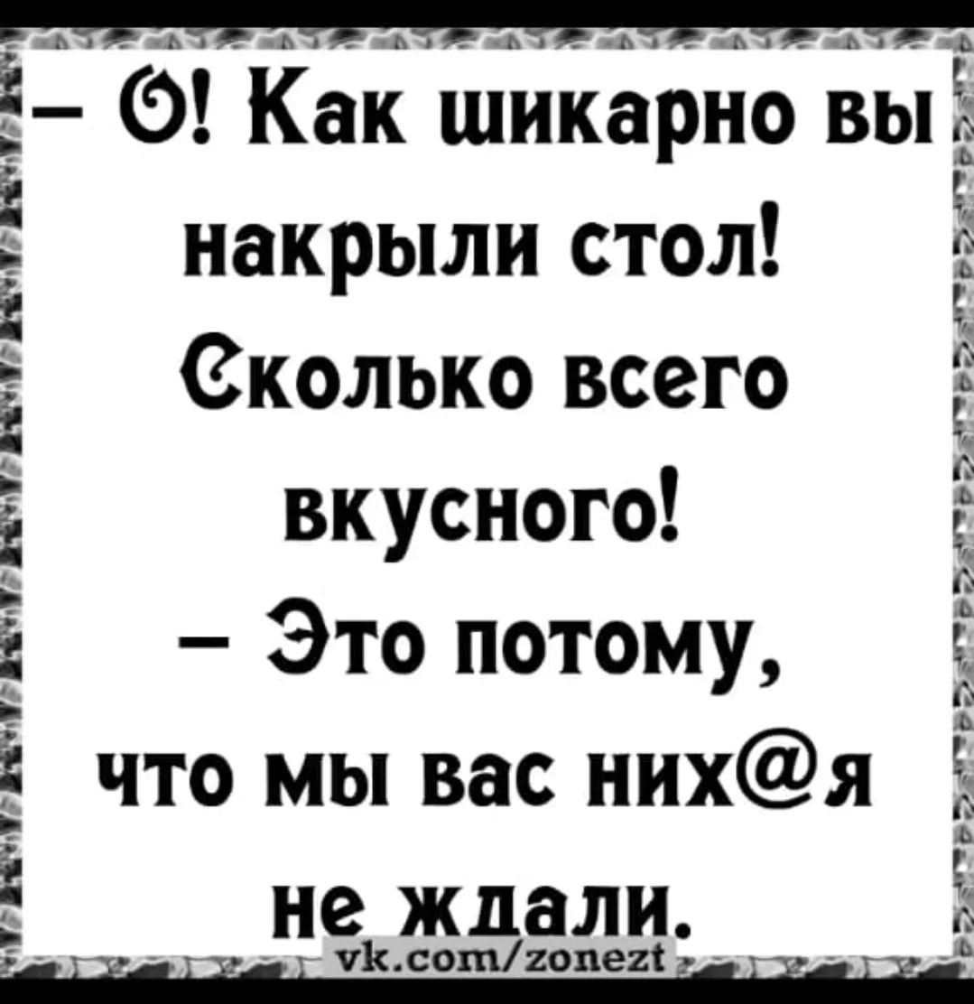 О! Как шикарно вы накрыли стол! Сколько всего вкусного! – Это потому, что мы вас них@я не ждали.
