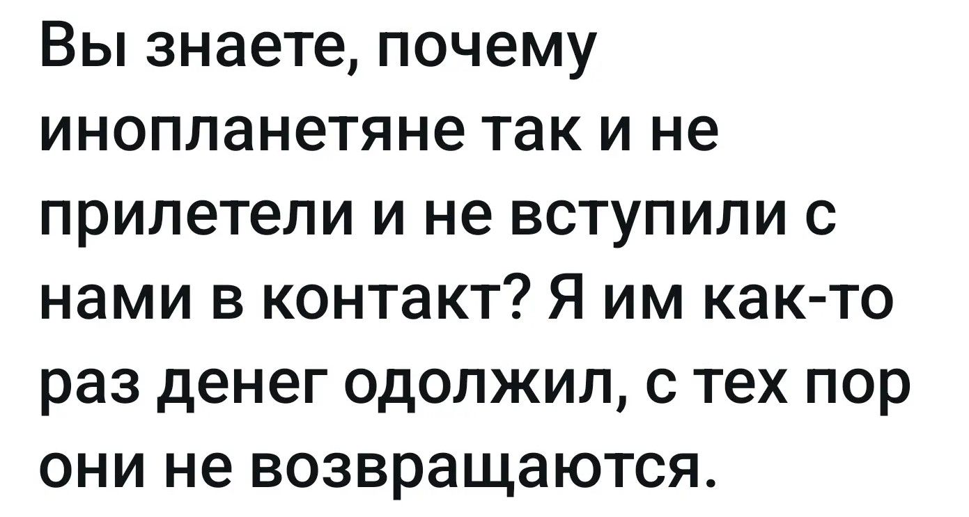 Вы знаете, почему инопланетяне так и не прилетели и не вступили с нами в контакт? Я им как-то раз денег одолжил, с тех пор они не возвращаются.