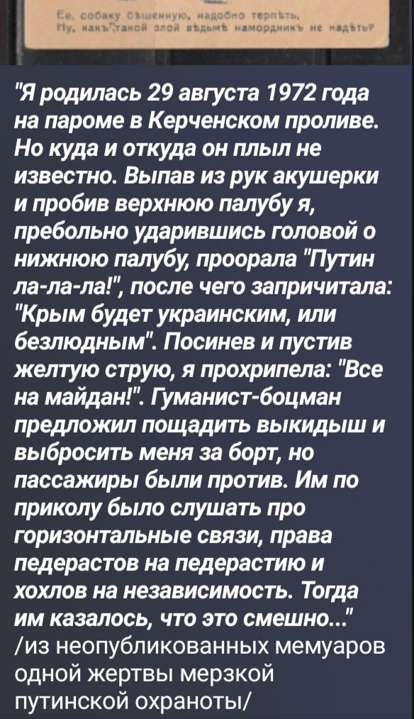Ее, собаку бешенную, надобно терпеть, Ну, какъ этакой злой вѣдьмѣ намордникъ не надѣть? Я родилась 29 августа 1972 года на пароме в Керченском проливе. Но куда и откуда он плыл не известно. Выпав из рук акушерки и пробив верхнюю палубу я, пребольно ударившись головой о нижнюю палубу, проорала 
