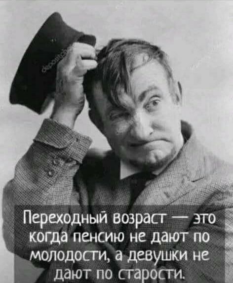 Переходный возраст — это когда пенсию не дают по молодости, а девушки не дают по старости.