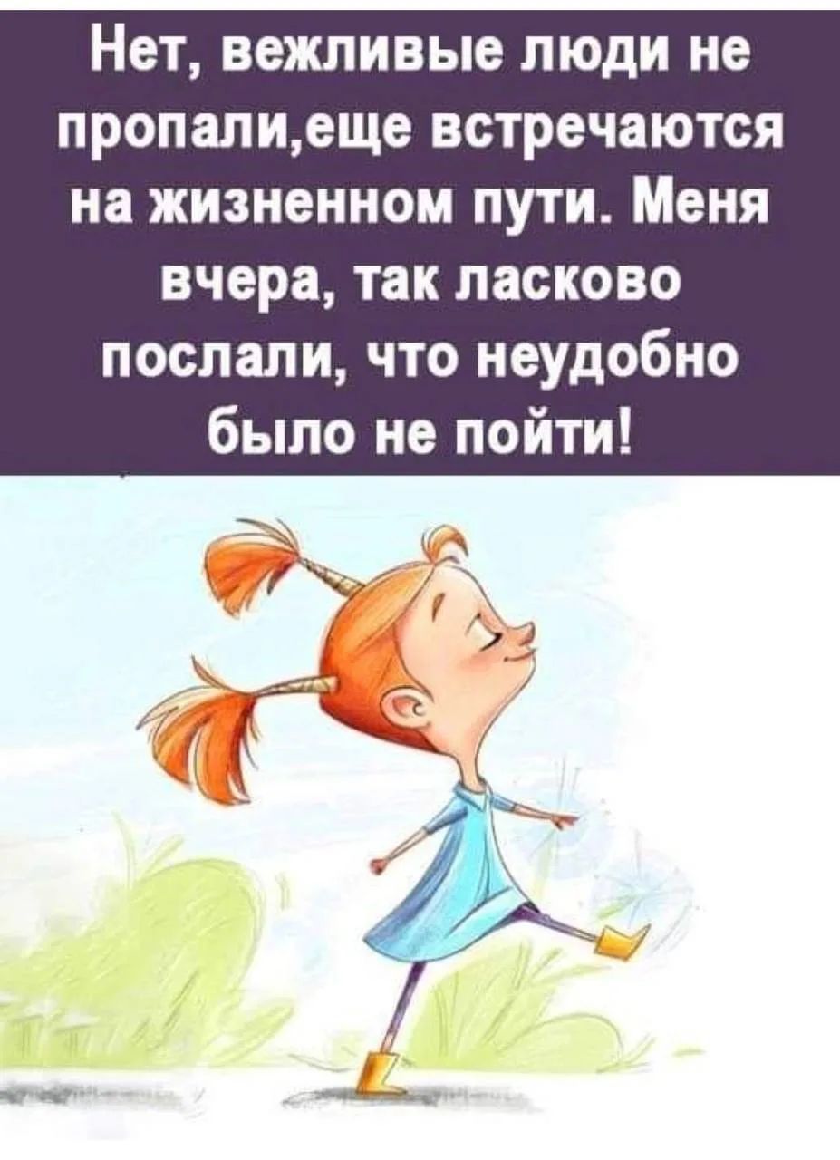 Нет, вежливые люди не пропали, еще встречаются на жизненном пути. Меня вчера, так ласково послали, что неудобно было не пойти!