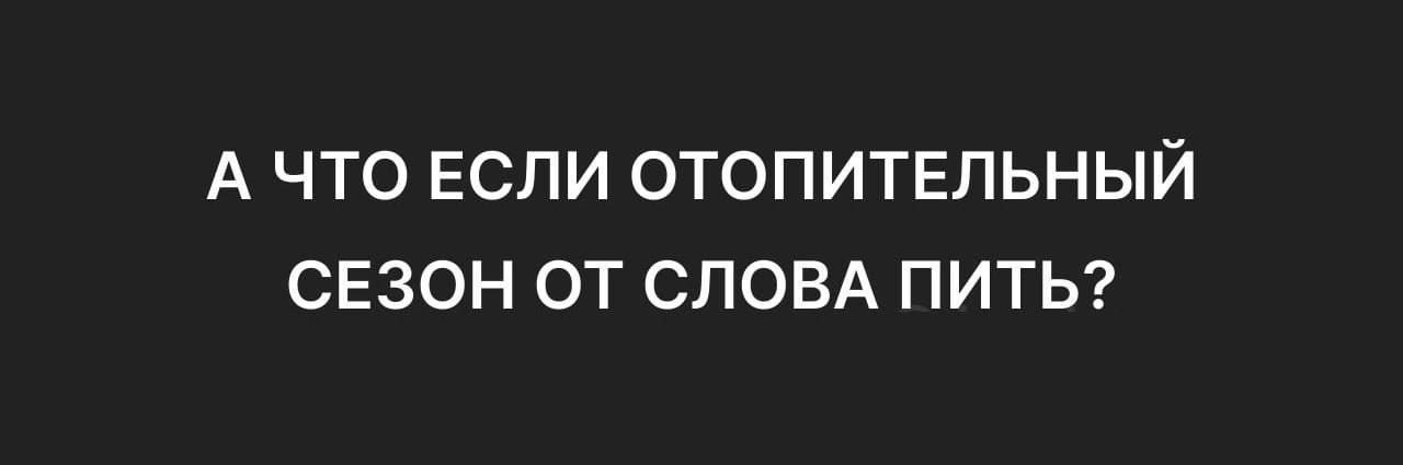 А что если отопительный сезон от слова пить?