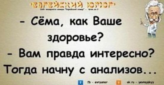 - Сёма, как Ваше здоровье?
- Вам правда интересно?
Тогда начну с анализов...