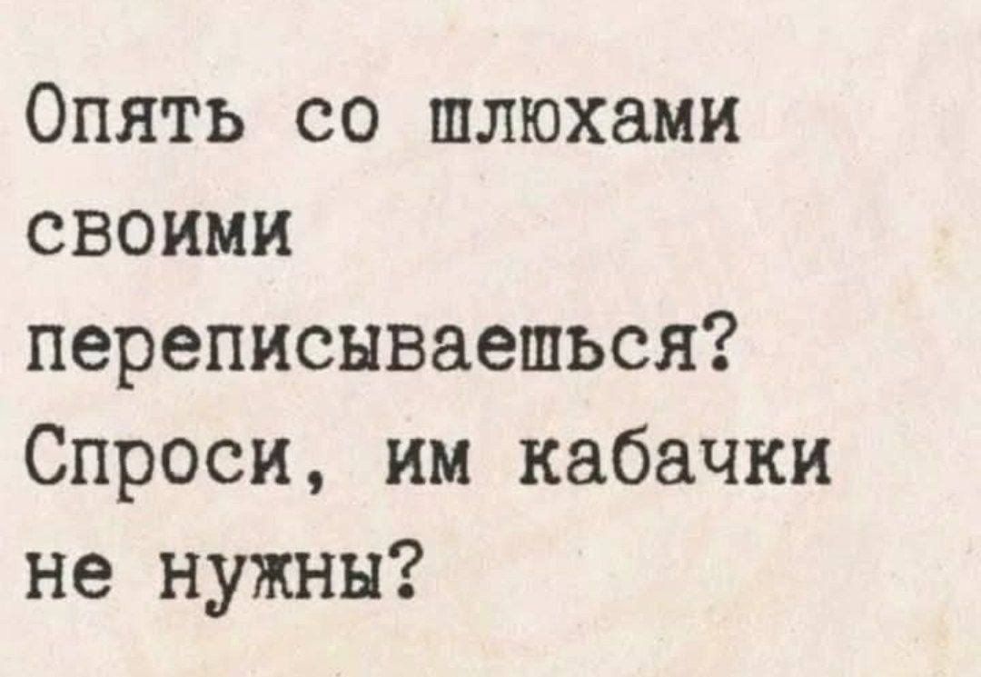 Опять со шлюхами своими переписываешься? Спроси, им кабачки не нужны?