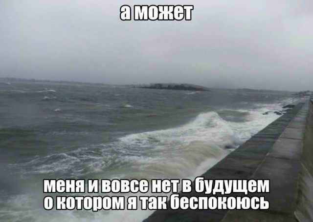 а может меня и вовсе нет в будущем о котором я так беспокоюсь