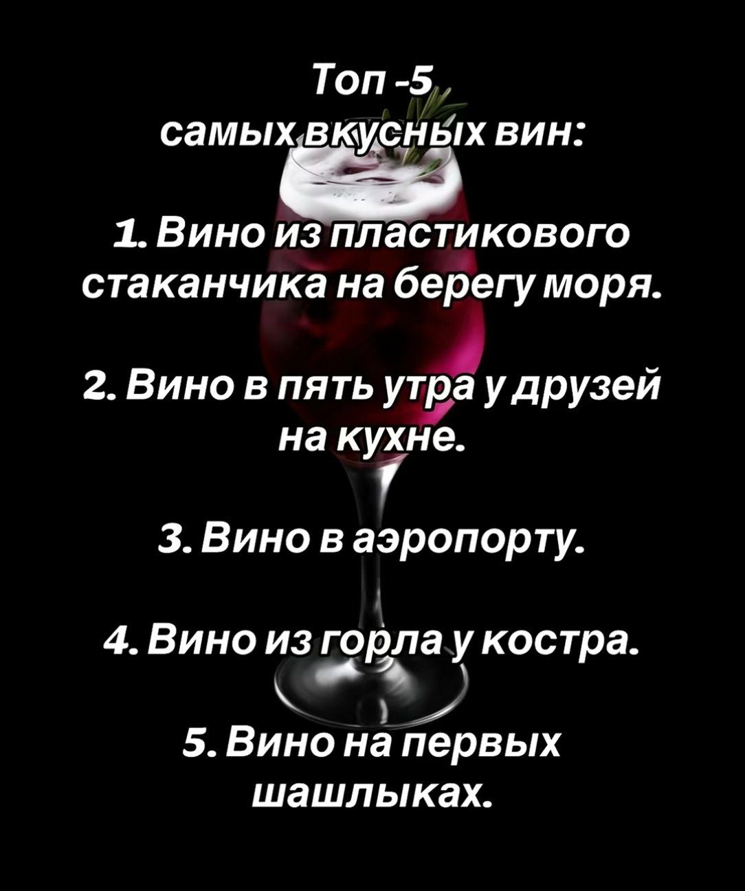 Топ -5 самых вкусных вин: 1. Вино из пластикового стаканчика на берегу моря. 2. Вино в пять утра у друзей на кухне. 3. Вино в аэропорту. 4. Вино из горла у костра. 5. Вино на первых шашлыках.