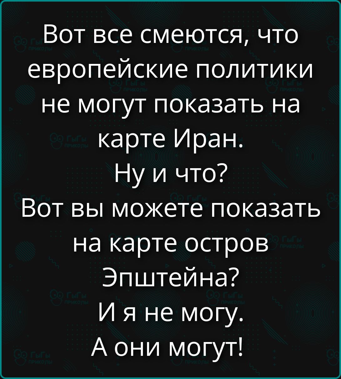 Вот все смеются, что европейские политики не могут показать на карте Иран. Ну и что? Вот вы можете показать на карте остров Эпштейна? И я не могу. А они могут!