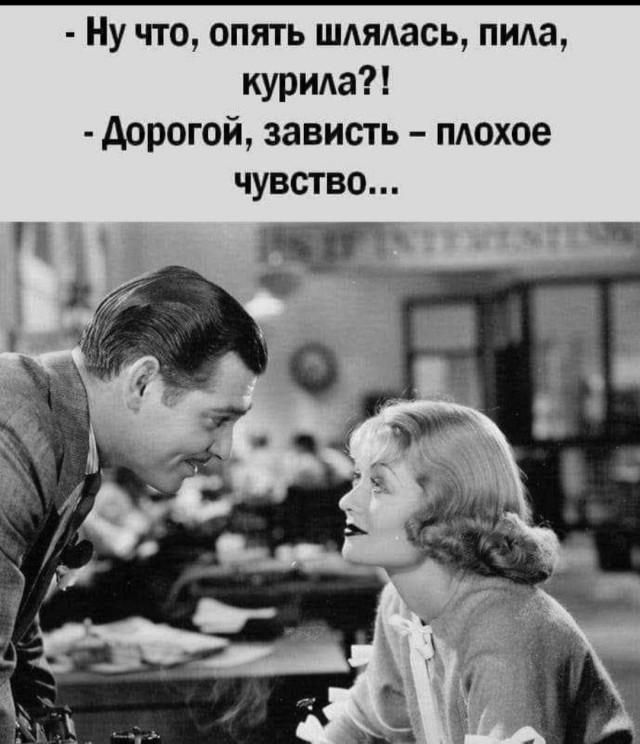 Ну что, опять шлялась, пила, курила?! - Дорогой, зависть - плохое чувство...