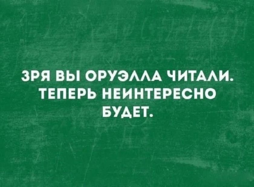 ЗРЯ ВЫ ОРУЭЛЛА ЧИТАЛИ. ТЕПЕРЬ НЕИНТЕРЕСНО БУДЕТ.
