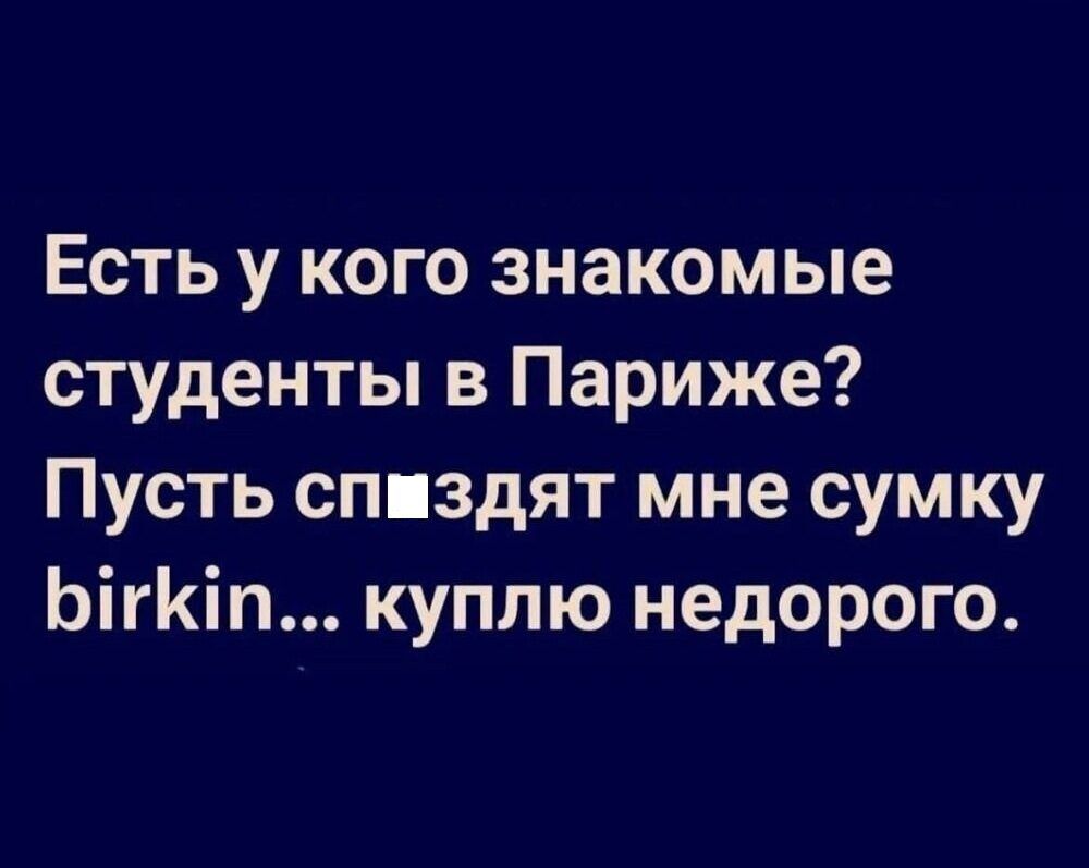 Есть у кого знакомые студенты в Париже? Пусть сп-здят мне сумку birkin... куплю недорого.