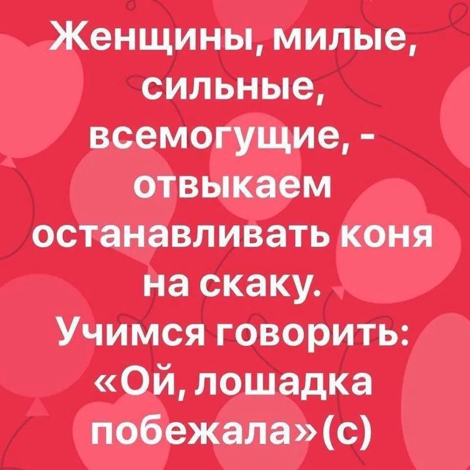Женщины, милые, сильные, всемогущие, - отвыкаем останавливать коня на скаку. Учимся говорить: «Ой, лошадка побежала»(с)