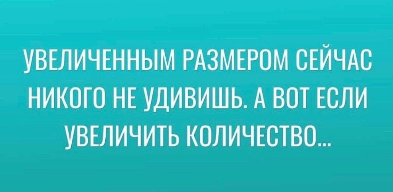 УВЕЛИЧЕННЫМ РАЗМЕРОМ СЕЙЧАС НИКОГО НЕ УДИВИШЬ. А ВОТ ЕСЛИ УВЕЛИЧИТЬ КОЛИЧЕСТВО...