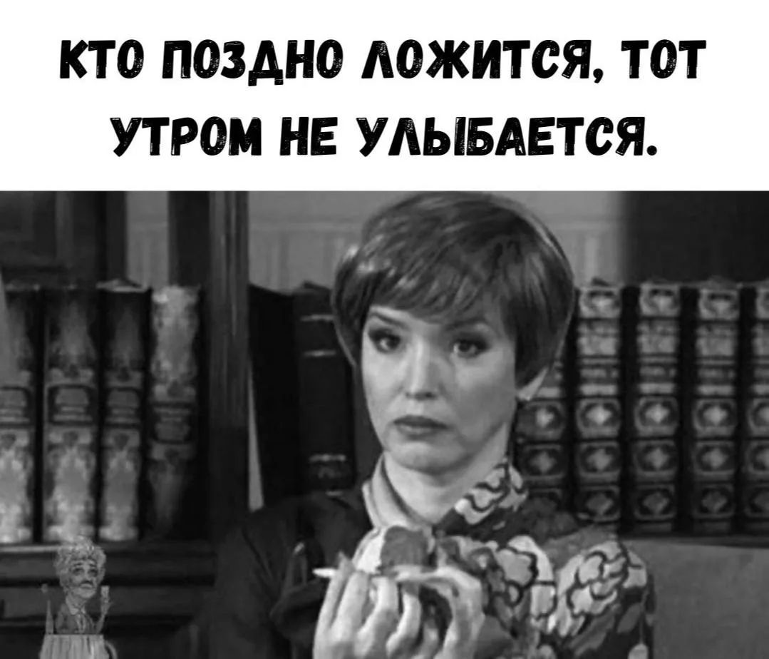КТО ПОЗДНО ЛОЖИТСЯ, ТОТ УТРОМ НЕ УЛЫБАЕТСЯ.