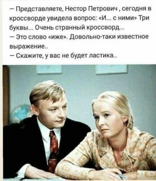 — Представляете, Нестор Петрович, сегодня в кроссворде увидела вопрос: «И... с ними» Три буквы... Очень странный кроссворд... — Это слово «иже». Довольно-таки известное выражение.. — Скажите, у вас не будет ластика..