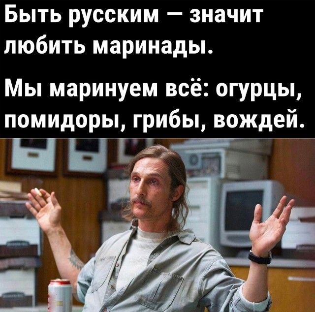 Быть русским — значит любить маринады. Мы маринуем всё: огурцы, помидоры, грибы, вождей.