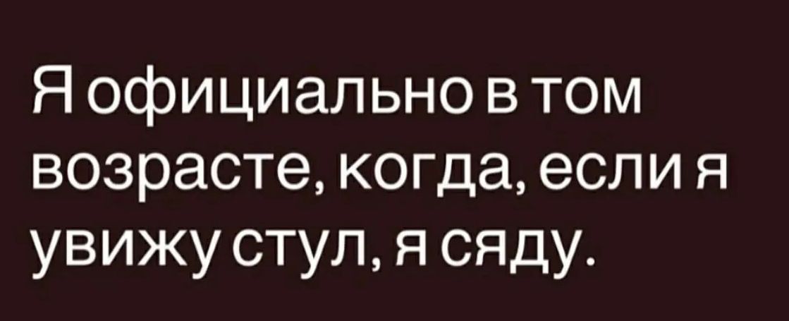 Я официально в том возрасте, когда, если я увижу стул, я сяду.