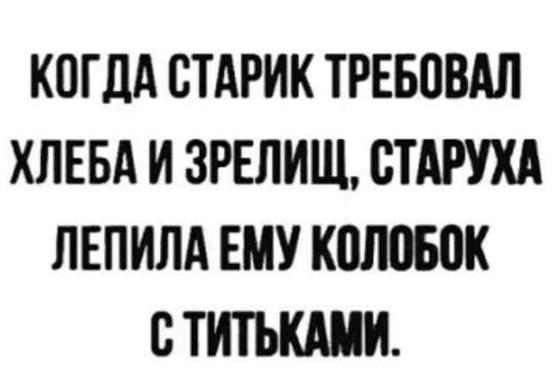 Когда старик требовал хлеба и зрелищ, старуха лепила ему колобок с титьками.
