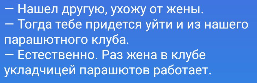 – Нашел другую, ухожу от жены. – Тогда тебе придется уйти и из нашего парашютного клуба. – Естественно. Раз жена в клубе укладчицей парашютов работает.