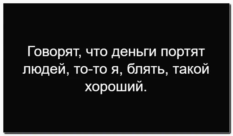 Говорят, что деньги портят людей, то-то я, блять, такой хороший.
