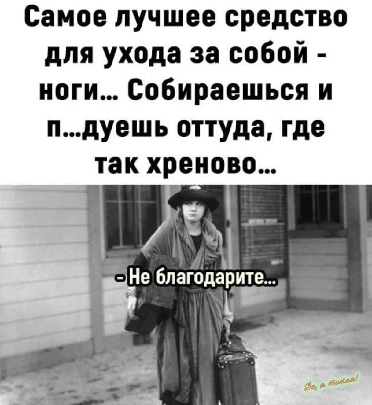 Самое лучшее средство для ухода за собой - ноги... Собираешься и п...дуешь оттуда, где так хреново... - Не благодарите...