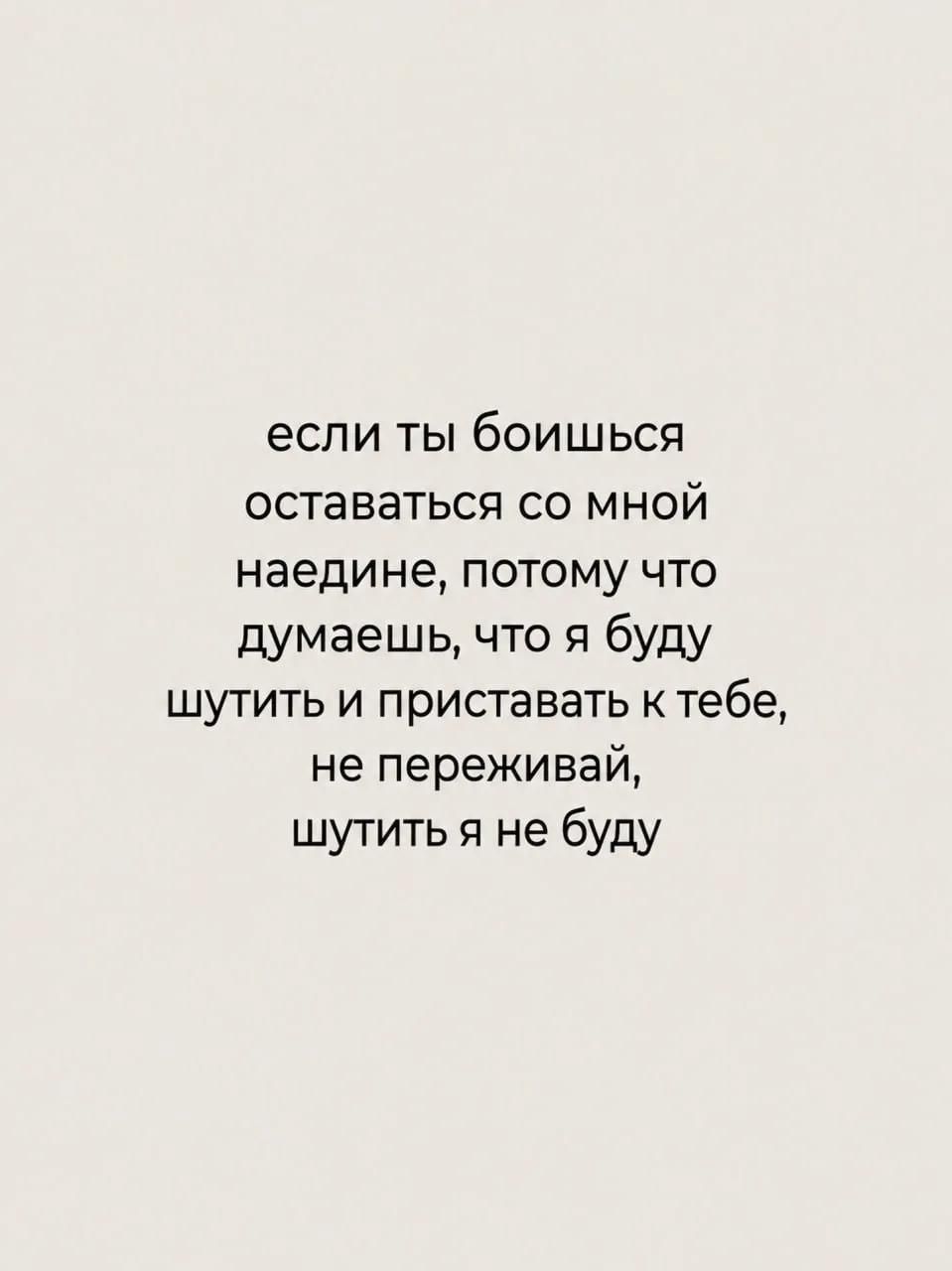 если ты боишься оставаться со мной наедине, потому что думаешь, что я буду шутить и приставать к тебе, не переживай, шутить я не буду