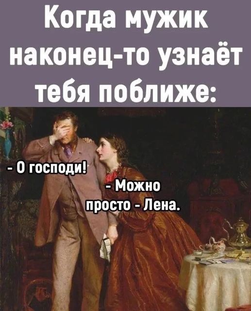 Когда мужик наконец-то узнаёт тебя поближе: - О господи! - Можно просто - Лена.