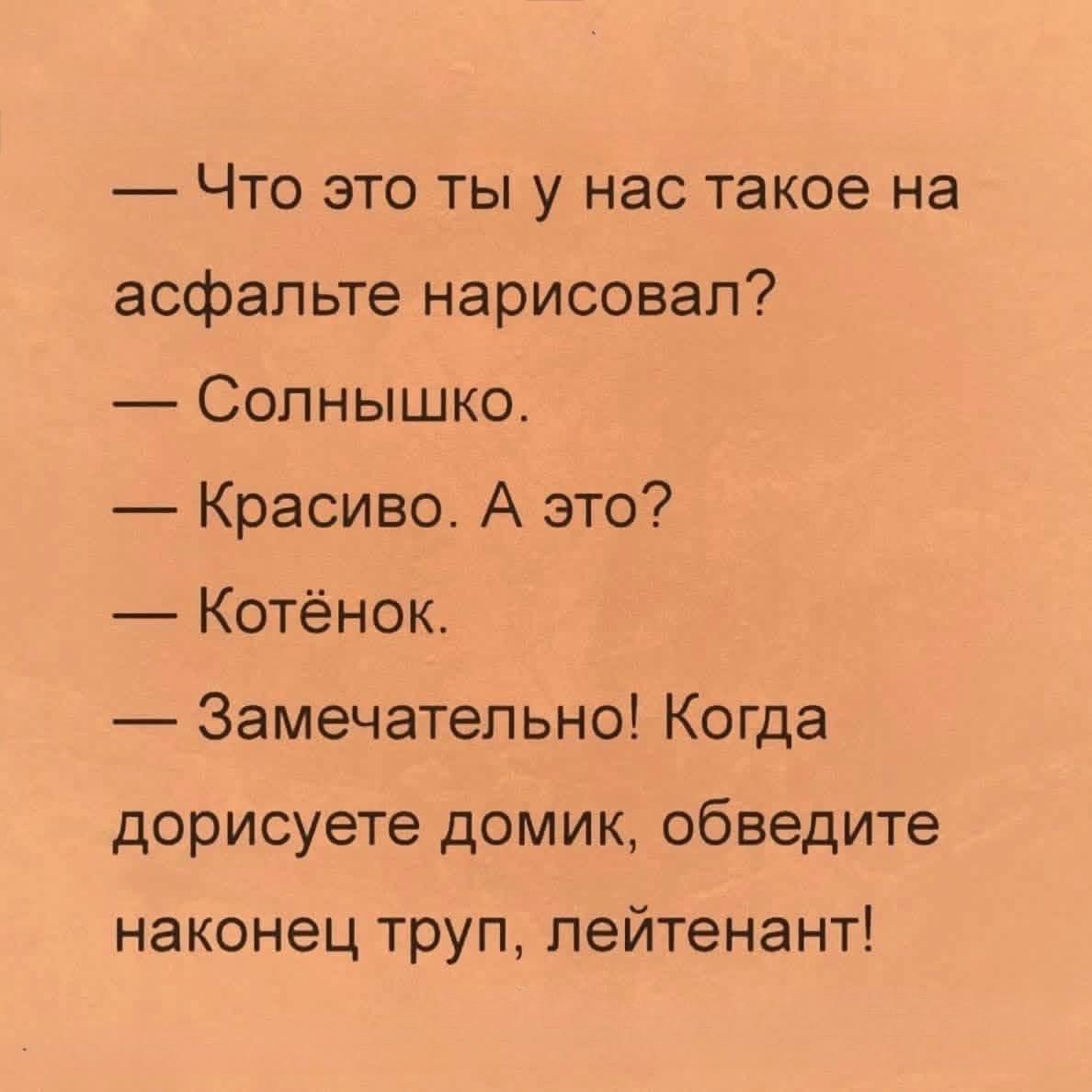 — Что это ты у нас такое на асфальте нарисовал? — Солнышко. — Красиво. А это? — Котёнок. — Замечательно! Когда дорисовете домик, обведите наконец труп, лейтенант!