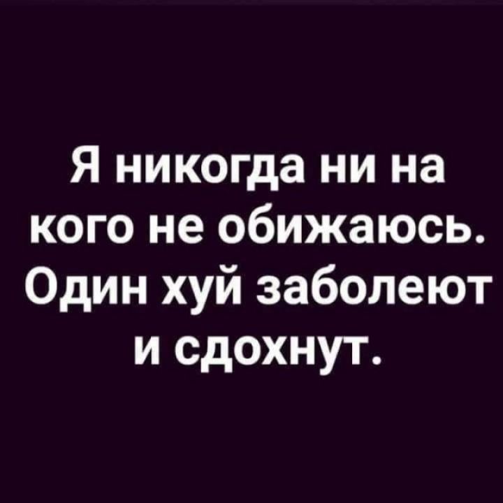 Я никогда ни на кого не обижаюсь. Один хуй заболеют и сдохнут.