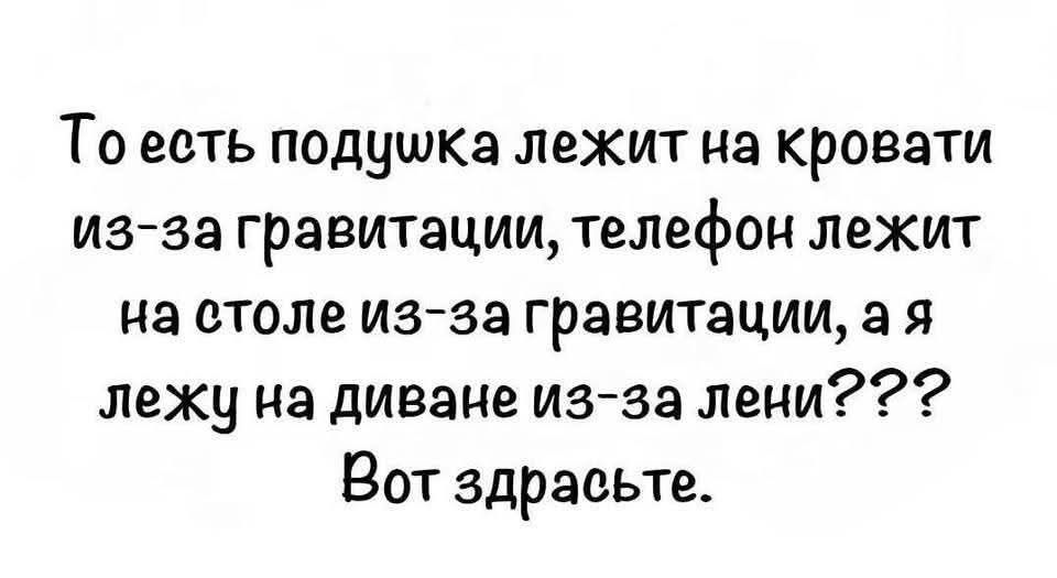То есть подушка лежит на кровати из-за гравитации, телефон лежит на столе из-за гравитации, а я лежу на диване из-за лени??? Вот здрасьте.
