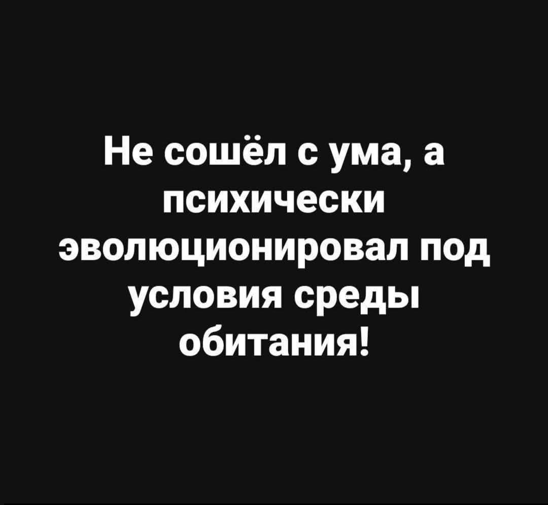 Не сошёл с ума, а психически эволюционировал под условия среды обитания!
