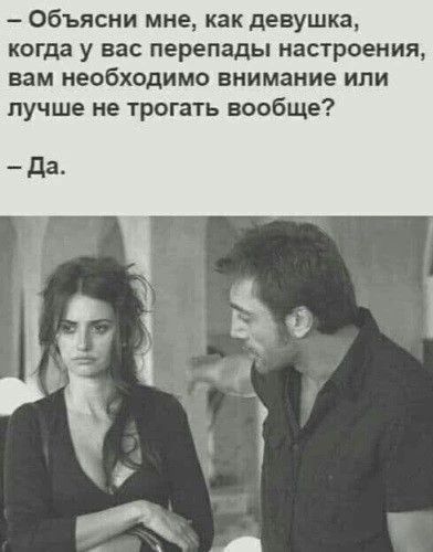 — Объясни мне, как девушка, когда у вас перепады настроения, вам необходимо внимание или лучше не трогать вообще? — Да.