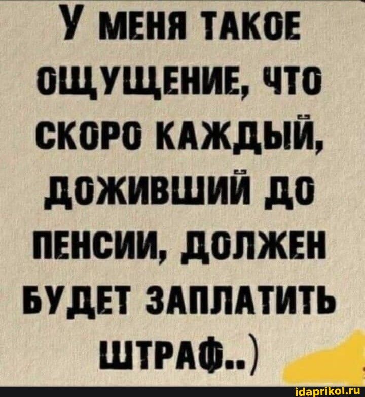 У меня такое ощущение, что скоро каждый, доживший до пенсии, должен будет заплатить штраф..)