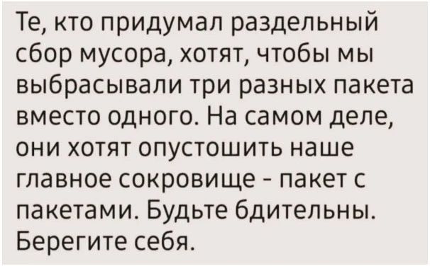 Те, кто придумал раздельный сбор мусора, хотят, чтобы мы выбрасывали три разных пакета вместо одного. На самом деле, они хотят опустошить наше главное сокровище - пакет с пакетами. Будьте бдительны. Берегите себя.