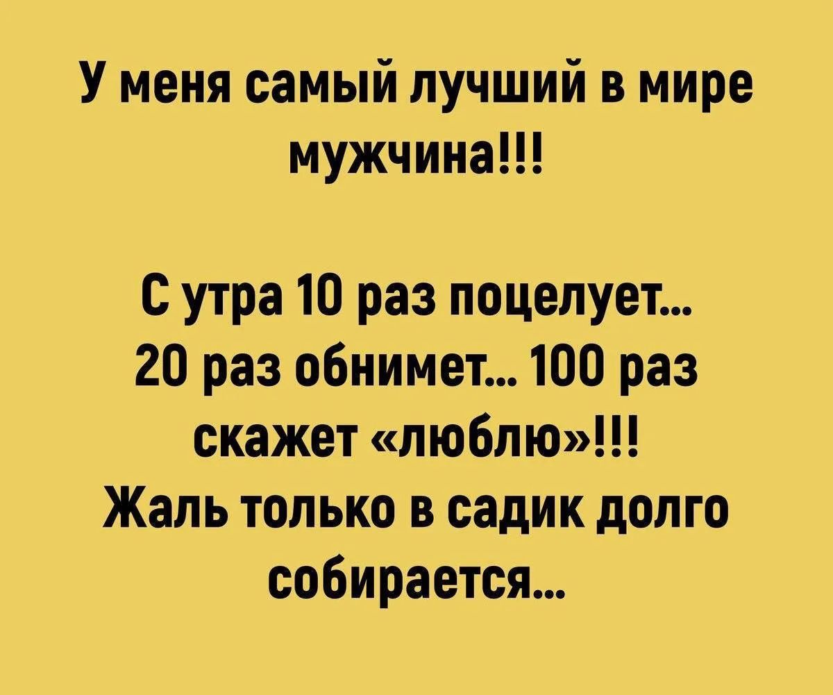У меня самый лучший в мире мужчина!!! С утра 10 раз поцелует... 20 раз обнимет... 100 раз скажет «люблю»!!! Жаль только в садик долго собирается...