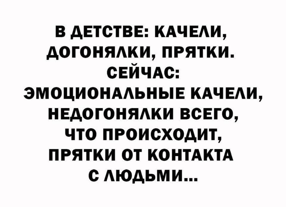 В ДЕТСТВЕ: КАЧЕЛИ, ДОГОНЯЛКИ, ПРЯТКИ. СЕЙЧАС: ЭМОЦИОНАЛЬНЫЕ КАЧЕЛИ, НЕДОГОНЯЛКИ ВСЕГО, ЧТО ПРОИСХОДИТ, ПРЯТКИ ОТ КОНТАКТА С ЛЮДЬМИ...