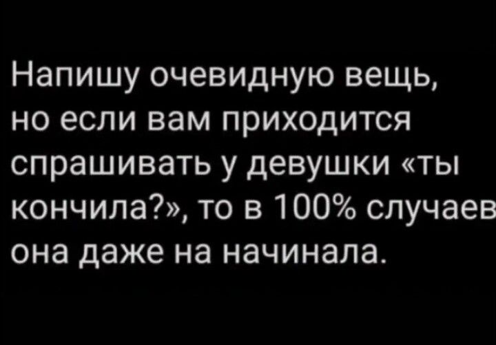 Напишу очевидную вещь, но если вам приходится спрашивать у девушки «ты кончила?», то в 100% случаев она даже на начинала.