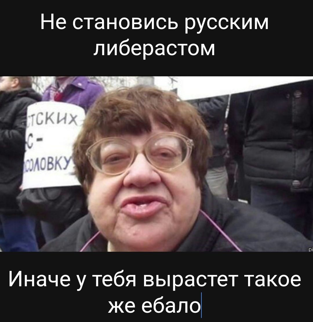 Не становись русским либерастом Иначе у тебя вырастет такое же ебало