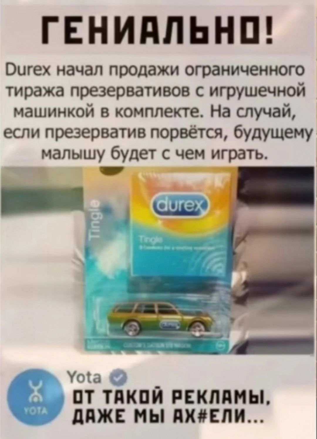 ГЕНИАЛЬНО! Durex начал продажи ограниченного тиража презервативов с игрушечной машинкой в комплекте. На случай, если презерватив порвётся, будущему малышу будет с чем играть. Yota ОТ ТАКОЙ РЕКЛАМЫ, ДАЖЕ МЫ АХУЕЛИ...