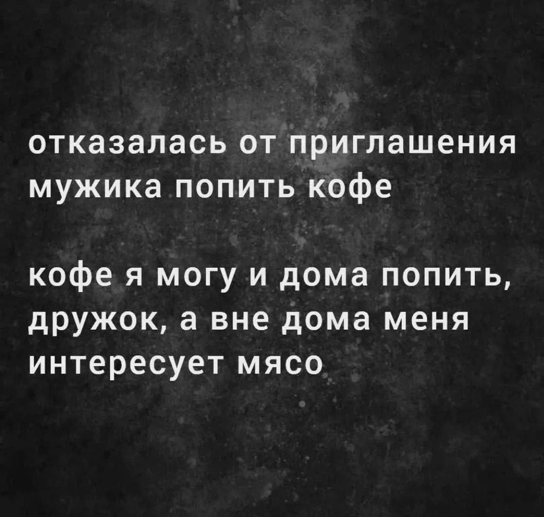 отказалась от приглашения мужика попить кофе кофе я могу и дома попить, дружок, а вне дома меня интересует мясо