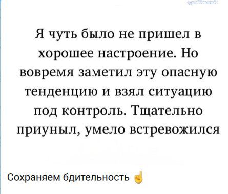 Я чуть было не пришел в хорошее настроение. Но вовремя заметил эту опасную тенденцию и взял ситуацию под контроль. Тщательно приуныл, умело встревожился. Сохраняем бдительность
