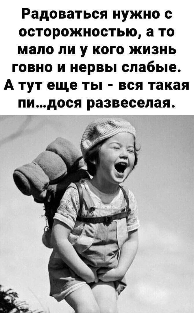 Радоваться нужно с осторожностью, а то мало ли у кого жизнь говно и нервы слабые. А тут еще ты - вся такая пи...дося развеселая.
