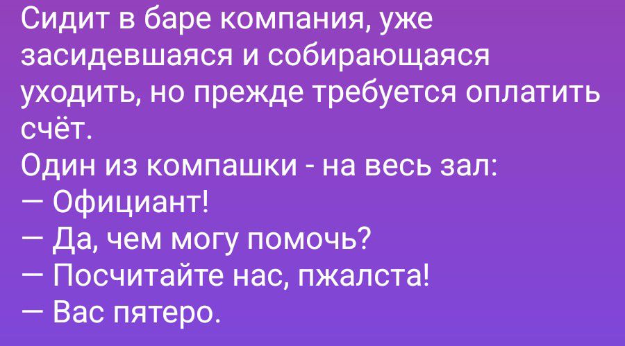Сидит в баре компания, уже засидевшаяся и собирающаяся уходить, но прежде требуется оплатить счёт. Один из компашки - на весь зал: — Официант! — Да, чем могу помочь? — Посчитайте нас, пжалста! — Вас пятеро.